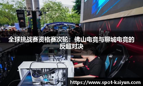 全球挑战赛资格赛次轮:佛山电竞与聊城电竞的反超对决